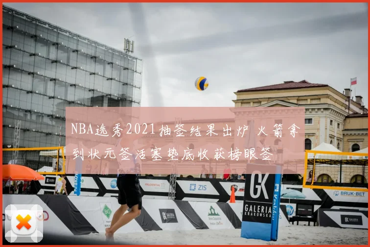NBA选秀2021抽签结果出炉 火箭拿到状元签活塞垫底收获榜眼签