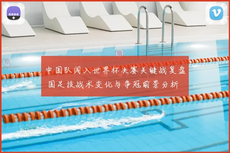 中国队闯入世界杯决赛关键战复盘 国足技战术变化与争冠前景分析