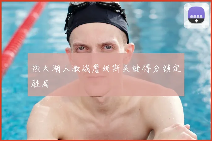 热火湖人激战詹姆斯关键得分锁定胜局