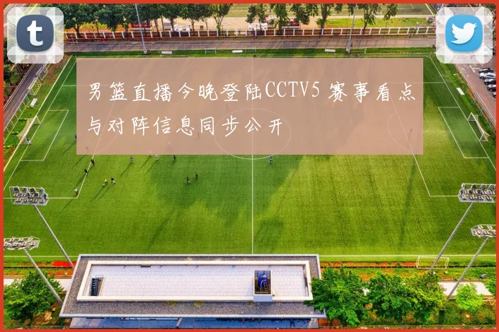 男篮直播今晚登陆CCTV5 赛事看点与对阵信息同步公开