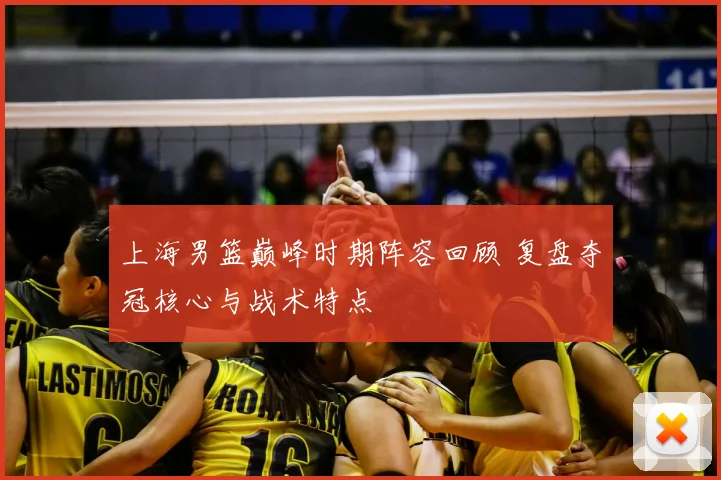 上海男篮巅峰时期阵容回顾 复盘夺冠核心与战术特点