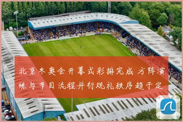 北京冬奥会开幕式彩排完成 方阵演练与节目流程并行观礼秩序趋于定型